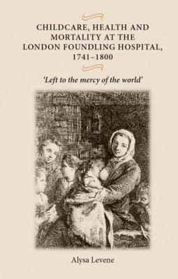 Childcare, health and mortality at the London Foundling Hospital, 1741-1800 : "Left to the mercy of the world"