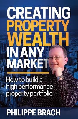 Creating Property Wealth in Any Market : How to Build a High Performance Property Portfolio.