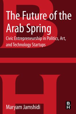 The future of the Arab Spring : civic entrepreneurship in politics, art, and technology startups