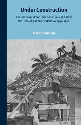 Under construction : the politics of urban space and housing during the decolonization of Indonesia, 1930-1960