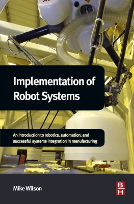 Implementation of robot systems : an introduction to robotics, automation, and successful systems integration in manufacturing