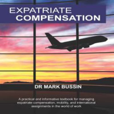 Expatriate compensation : a practical and informative textbook for managing expatriate compensation, mobility, and international assignments in the world of work