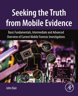 Seeking the truth from mobile evidence : basic fundamentals, intermediate and advanced overview of current mobile forensic investigations