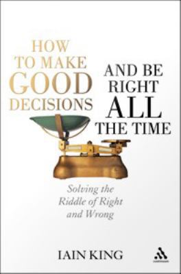 How to make good decisions and be right all the time : solving the riddle of right and wrong