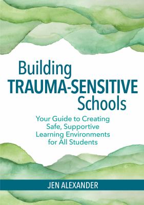 Building trauma-sensitive schools : your guide to creating safe, supportive learning environments for all students