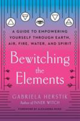 Bewitching the elements : a guide to empowering yourself through earth, air, fire, water, and spirit