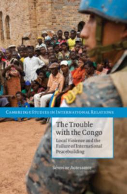 The trouble with the Congo : local violence and the failure of international peacebuilding