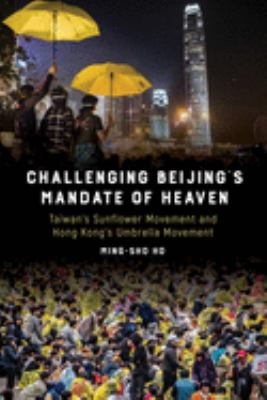 Challenging Beijing's mandate of heaven : Taiwan's Sunflower Movement and Hong Kong's Umbrella Movement