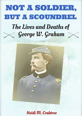 Not a soldier, but a scoundrel : the lives and deaths of George W. Graham