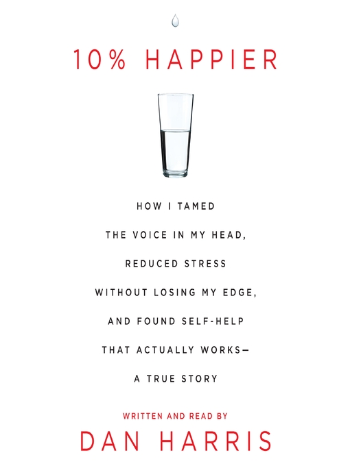 10% Happier : How I Tamed the Voice in My Head, Reduced Stress Without Losing My Edge, and Found a Self-Help That Actually Works—A True Story