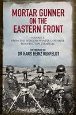 Mortar gunner on the Eastern Front : the memoir of Dr. Hans Heinz Rehfeldt. Volume I, From the Moscow winter offensive to Operation Zitadelle /