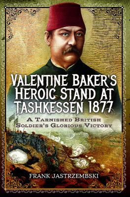 Valentine Baker's heroic stand at Tashkessen 1877 : a tarnished British soldier's glorious victory