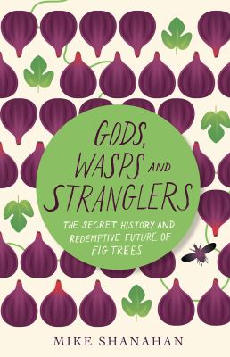 Gods, wasps, and stranglers : the secret history and redemptive future of fig trees