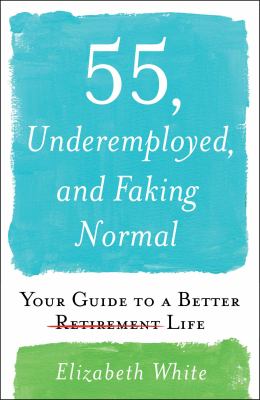 55, underemployed, and faking normal : your guide to a better life