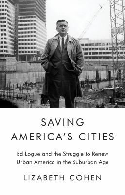 Saving America's cities : Ed Logue and the struggle to renew urban America in the suburban age