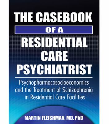 The casebook of a residential care psychiatrist : psychopharmacosocioeconomics and the treatment of schizophrenia in residential care facilities