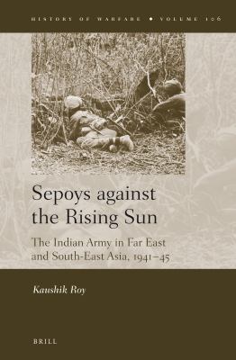 Sepoys against the Rising Sun : The Indian Army in Far East and South-East Asia, 1941-45