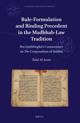 Rule-formulation and binding precedent in the madhhab-law tradition : Ibn Qutlubugha's commentary on the compendium of Quduri