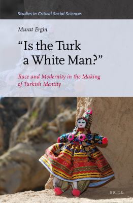 Is the Turk a white man? : race and modernity in the making of Turkish identity