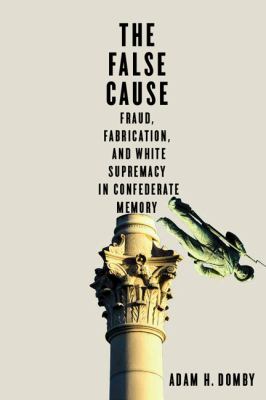 The false cause : fraud, fabrication, and white supremacy in Confederate memory