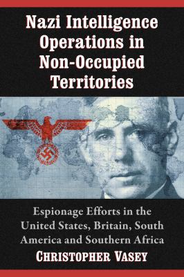 Nazi intelligence operations in non-occupied territories : espionage efforts in the United States, Britain, South America and Southern Africa