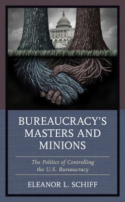 Bureaucracy's masters and minions : the politics of controlling the U.S. bureaucracy