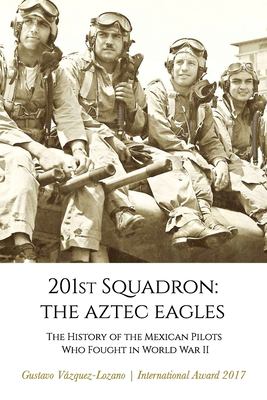 201ST Squadron: the Aztec Eagles : The history of the Mexican pilots who fought in World War II