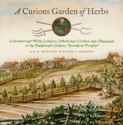 A curious garden of herbs : cultivated and wild; culinary, medicinal, cordial, and amusing; of the eighteenth-century southern frontier