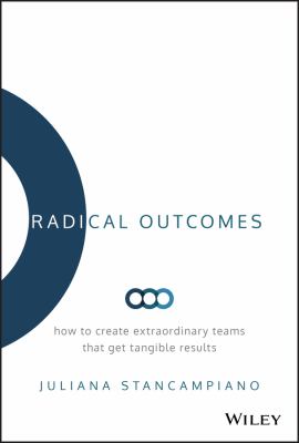 Radical outcomes : how to create extraordinary teams that get tangible results