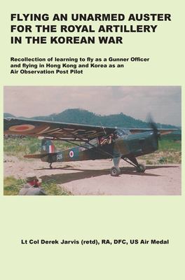 Flying an unarmed Auster for the Royal Artillery in the Korean War : recollection of learning to fly as a gunner officer and flying in Hong Kong and Korea as an Air Observation Post pilot