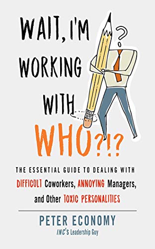 Wait, I'm working with who?!? : the essential guide to dealing with difficult coworkers, annoying managers, and other toxic personalities