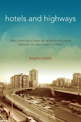 Hotels and highways : the construction of modernization theory in Cold War Turkey