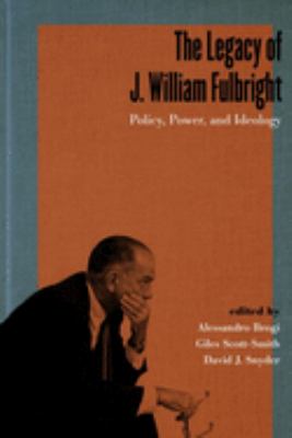 The Legacy of J. William Fulbright : policy, power, and ideology