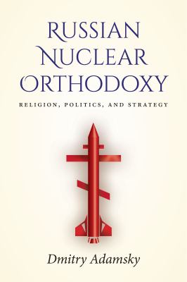 Russian nuclear orthodoxy : religion, politics, and strategy