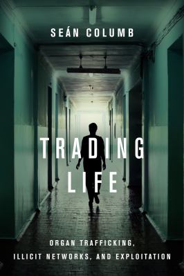 Trading life : organ trafficking, illicit networks, and exploitation