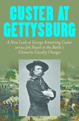 Custer at Gettysburg : a new look at George Armstrong Custer versus Jeb Stuart in the battle's climactic Cavalry charges