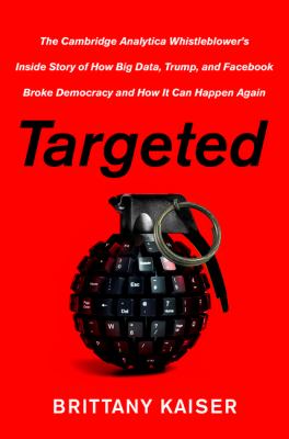 Targeted : the Cambridge Analytica whistleblower's inside story of how big data, Trump, and Facebook broke democracy and how it can happen again