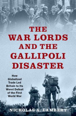 The war lords and the Gallipoli disaster : how globalized trade led Britain to its worst defeat of the First World War