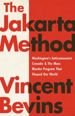 The Jakarta method : Washington's anticommunist crusade & the mass murder program that shaped our world