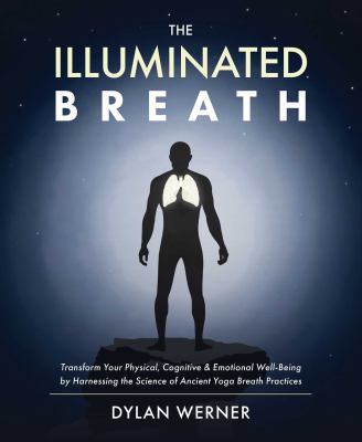 The illuminated breath : transform your physical, cognitive & emotional well-being by harnessing the science of ancient yoga breath practices