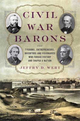 Civil War barons : the tycoons, entrepreneurs, inventors, and visionaries who forged victory and shaped a nation