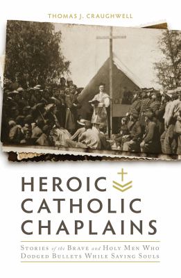 Heroic Catholic chaplains : stories of the brave and holy men who dodged bullets while saving souls