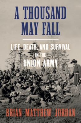 A thousand may fall : life, death, and survival in the Union Army