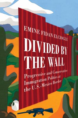 Divided by the wall : progressive and conservative immigration politics at the U.S.-Mexico border