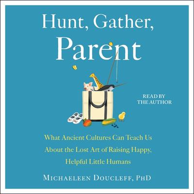 Hunt, gather, parent : what ancient cultures teach us about the lost art of raising happy, helpful, little humans