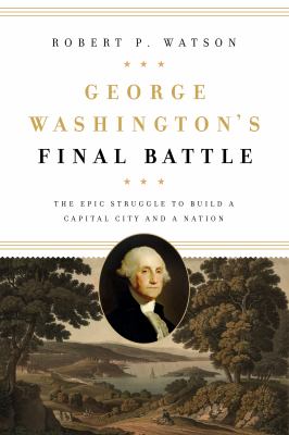 George Washington's final battle : the epic struggle to build a capital city and a nation