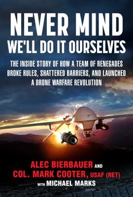 Never mind, we'll do it ourselves : the inside story of how a team of renegades broke rules, shattered barriers, and launched a drone warfare revolution