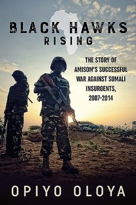 Black Hawks rising : the story of AMISOM's successful war against Somali insurgents, 2007-2014