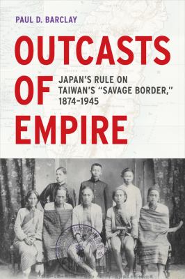 Outcasts of empire : Japan's rule on Taiwan's "Savage Border," 1874-1945