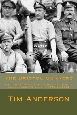 The Bristol Gunners : the history of the Gloucestershire Volunteer Artillery 1859 to 2014